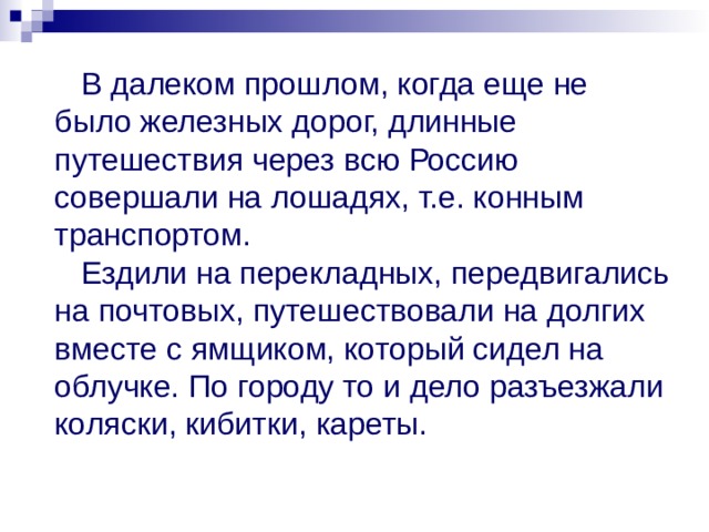  В далеком прошлом, когда еще не было железных дорог, длинные путешествия через всю Россию совершали на лошадях, т.е. конным транспортом.   Ездили на перекладных, передвигались на почтовых, путешествовали на долгих вместе с ямщиком, который сидел на облучке. По городу то и дело разъезжали коляски, кибитки, кареты. 