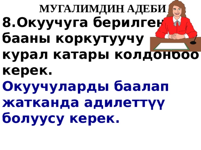   МУГАЛИМДИН АДЕБИ 8.Окуучуга берилген бааны коркутуучу курал катары колдонбоо керек. Окуучуларды баалап жатканда адилетт ү ү  болуусу керек. 