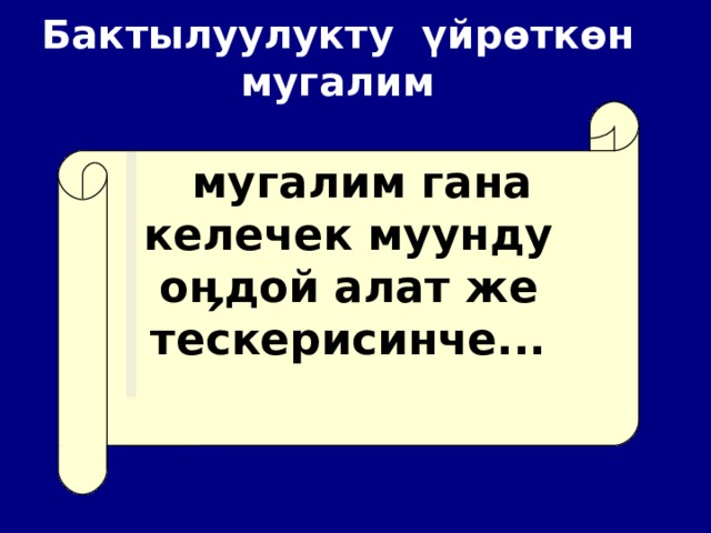 Бактылуулукту ү йр ө тк ө н мугалим       мугалим гана келечек муунду о ӊ дой алат же тескерисинче... 