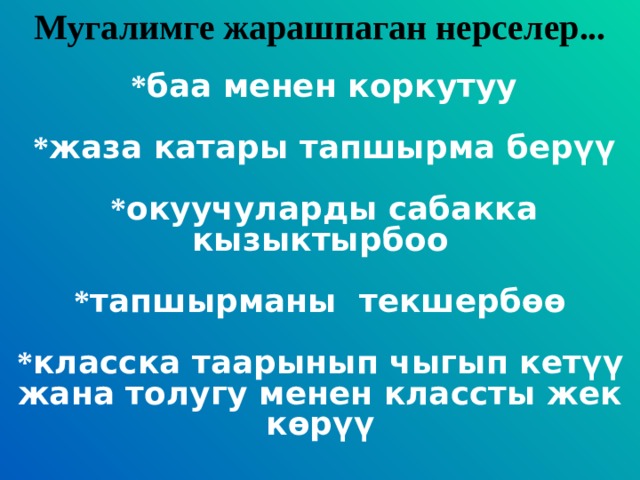 Мугалимге жарашпаган нерселер...  * баа менен коркутуу  * жаза катары тапшырма бер ү ү  * окуучуларды сабакка кызыктырбоо * тапшырманы текшерб өө * класска таарынып чыгып кет ү ү жана толугу менен классты жек к ө р ү ү 