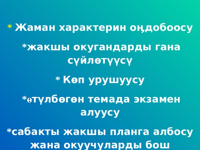 * Жаман характерин о ӊ добоосу  * жакшы окугандарды гана с ү йл ө т үү с ү * К ө п урушуусу  * ө т ү лб ө г ө н темада экзамен алуусу * сабакты жакшы планга албосу жана окуучуларды бош калтыруу 