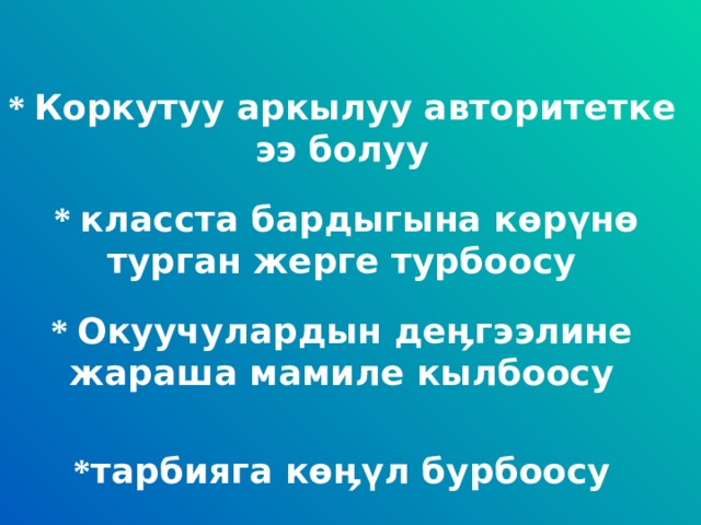 * Коркутуу аркылуу авторитетке ээ болуу  * класста бардыгына к ө р ү н ө турган жерге турбоосу * Окуучулардын де ӊ гээлине жараша мамиле кылбоосу * тарбияга к өӊү л бурбоосу 