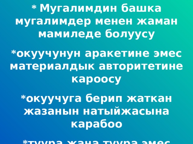 * Мугалимдин башка мугалимдер менен жаман мамиледе болуусу * окуучунун аракетине эмес материалдык авторитетине кароосу * окуучуга берип жаткан жазанын натыйжасына карабоо * туура жана туура эмес окуучуну б ө л ө албоосу 