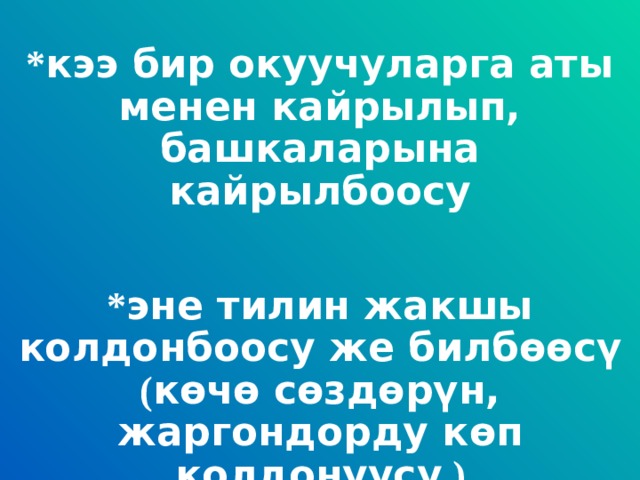 * кээ бир окуучуларга аты менен кайрылып, башкаларына кайрылбоосу * эне тилин жакшы колдонбоосу же билб өө с ү ( к ө ч ө с ө зд ө р ү н, жаргондорду к ө п колдонуусу )  * 