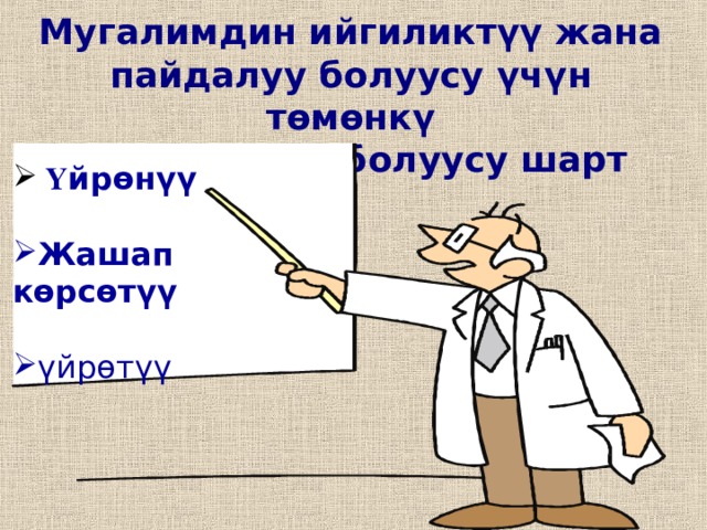 Мугалимдин ийгиликт үү жана пайдалуу болуусу ү ч ү н т ө м ө нк ү  3 негизге ээ болуусу шарт   Ү йр ө н үү Жашап к ө рс ө т үү ү йр ө т ү ү 