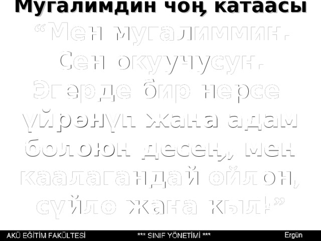 Мугалимдин чо ӊ катаасы   “ Мен мугалиммин. Сен окуучусун. Эгерде бир нерсе ү йр ө н ү п жана адам болоюн десе ӊ , мен каалагандай ойлон, с ү йл ө жана кыл! ”    
