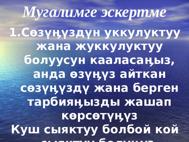 Мугалимге эскертме С ө з үӊү зд ү н уккулуктуу жана жуккулуктуу болуусун кааласа ӊ ыз, анда ө з үӊү з айткан с ө з үӊү зд ү жана берген тарбия ӊ ызды жашап к ө рс ө т үӊү з Куш сыяктуу болбой кой сыяктуу болу ӊ уз. 
