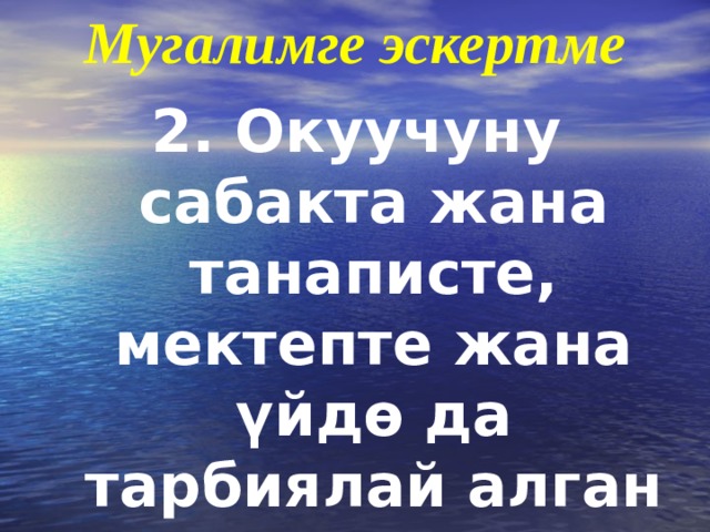 Мугалимге эскертме 2. Окуучуну сабакта жана танаписте, мектепте жана ү йд ө да тарбиялай алган мугалимди мыкты мугалим десе болот. 