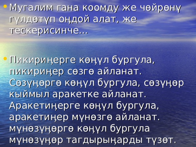 Мугалим гана коомду же ч ө йр ө н ү г ү лд ө т ү п о ӊ дой алат, же тескерисинче…  Пикири ӊ ерге к өӊү л бургула, пикири ӊ ер с ө зг ө айланат. С ө з үӊө рг ө к өӊү л бургула, с ө з үӊө р кыймыл аракетке айланат. Аракети ӊ ерге к өӊү л бургула, аракети ӊ ер м ү н ө зг ө айланат. м ү н ө з үӊө рг ө к өӊү л бургула м ү н ө з үӊө р тагдыры ӊ арды т ү з ө т. 