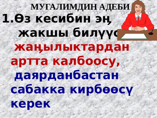   МУГАЛИМДИН АДЕБИ Ѳ з кесибин эӊ  жакшы бил үү с ү ,  жаӊылыктардан артта калбоосу,  даярданбастан сабакка кирб өө с ү керек 