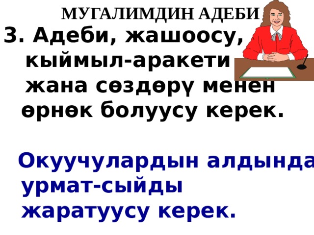   МУГАЛИМДИН АДЕБИ 3. Адеби, жашоосу,  кыймыл-аракети  жана с ө зд ө р ү менен ө рн ө к болуусу керек.  Окуучулардын алдында урмат-сыйды жаратуусу керек. 