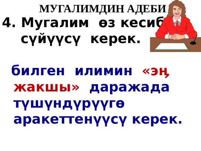   МУГАЛИМДИН АДЕБИ 4. Мугалим ө з кесибин  с ү й үү с ү керек.  билген илимин «эӊ жакшы» даражада т ү ш ү нд ү р үү г ө аракеттен үү с ү керек. 