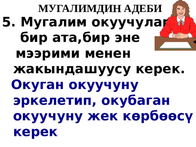   МУГАЛИМДИН АДЕБИ 5. Мугалим окуучуларга  бир ата,бир эне  мээрими менен жакындашуусу керек.  Окуган окуучуну эркелетип, окубаган окуучуну жек к ө рб өө с ү керек 