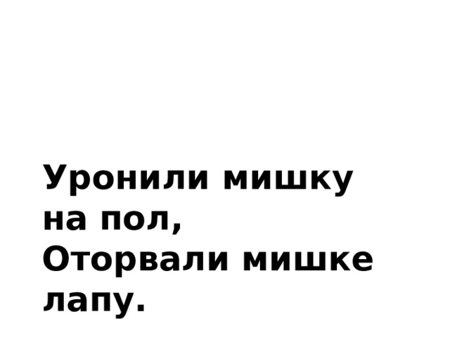 Уронили мишку на пол, Оторвали мишке лапу. 