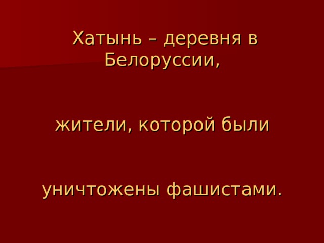  Хатынь – деревня в Белоруссии,  жители, которой были  уничтожены фашистами. 