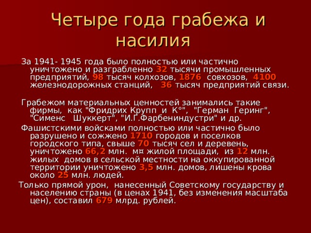  Четыре года грабежа и насилия   За 1941- 1945 года было полностью или частично уничтожено и разграбленно 32 тысячи промышленных предприятий, 98 тысяч колхозов, 1876  совхозов, 4100 железнодорожных станций, 36 тысяч предприятий связи.  Грабежом материальных ценностей занимались такие фирмы, как 