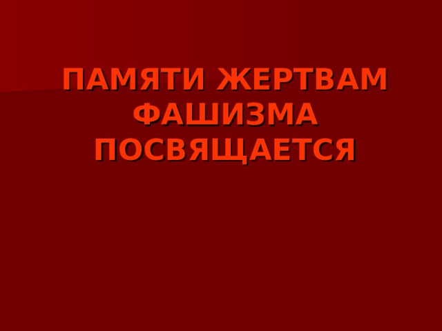 ПАМЯТИ ЖЕРТВАМ ФАШИЗМА  ПОСВЯЩАЕТСЯ   