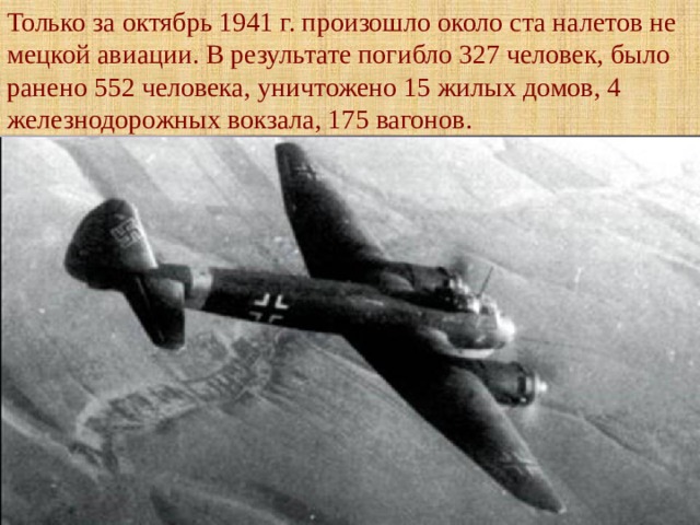 Только за октябрь 1941 г. произошло около ста налетов не­мецкой авиации. В результате погибло 327 человек, было ранено 552 человека, уничтожено 15 жилых домов, 4 железнодорожных вокзала, 175 вагонов. 