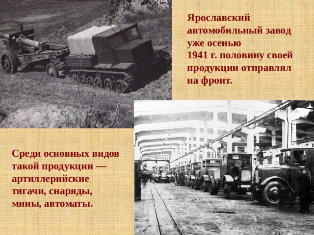 Ярославский автомобильный завод уже осенью 1941 г. половину своей продукции отправлял на фронт. Среди основных видов такой продукции — артиллерий­ские тягачи, снаряды, мины, автоматы. 