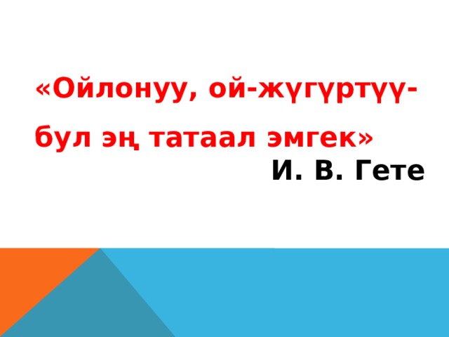 «Ойлонуу, ой-жүгүртүү-бул эң татаал эмгек» И. В. Гете 