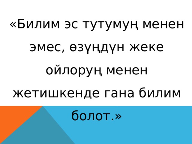 «Билим эс тутумуң менен эмес, өзүңдүн жеке ойлоруң менен жетишкенде гана билим болот.» Л. Н. Толстой 
