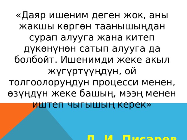 «Даяр ишеним деген жок, аны жакшы көргөн таанышыңдан сурап алууга жана китеп дүкөнүнөн сатып алууга да болбойт. Ишенимди жеке акыл жүгүртүүңдүн, ой толгоолоруңдун процесси менен, өзүңдүн жеке башың, мээң менен иштеп чыгышың керек» Д. И. Писарев 