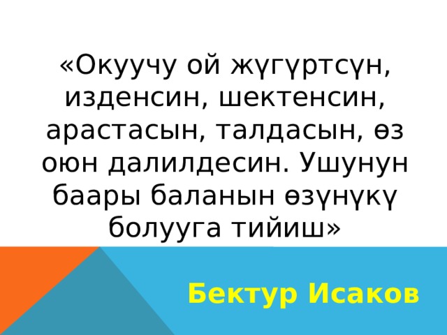 «Окуучу ой жүгүртсүн, изденсин, шектенсин, арастасын, талдасын, өз оюн далилдесин. Ушунун баары баланын өзүнүкү болууга тийиш» Бектур Исаков 