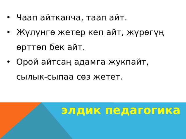 Чаап айтканча, таап айт. Жүлүнгө жетер кеп айт, жүрөгүң өрттөп бек айт. Орой айтсаң адамга жукпайт, сылык-сыпаа сөз жетет. элдик педагогика 