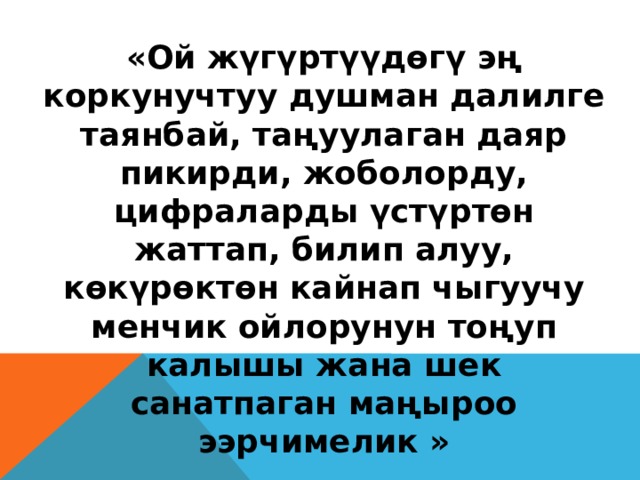 «Ой жүгүртүүдөгү эң коркунучтуу душман далилге таянбай, таңуулаган даяр пикирди, жоболорду, цифраларды үстүртөн жаттап, билип алуу, көкүрөктөн кайнап чыгуучу менчик ойлорунун тоңуп калышы жана шек санатпаган маңыроо ээрчимелик » Бектур Исаков 