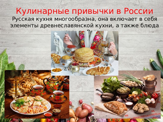 Кулинарные привычки в России Русская кухня многообразна, она включает в себя элементы древнеславянской кухни, а также блюда народов России.