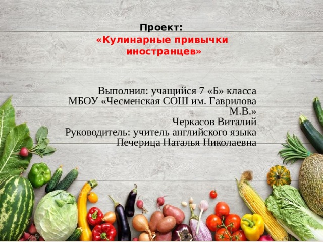 Проект:   «Кулинарные привычки  иностранцев» Выполнил: учащийся 7 «Б» класса МБОУ «Чесменская СОШ им. Гаврилова М.В.»  Черкасов Виталий Руководитель: учитель английского языка  Печерица Наталья Николаевна