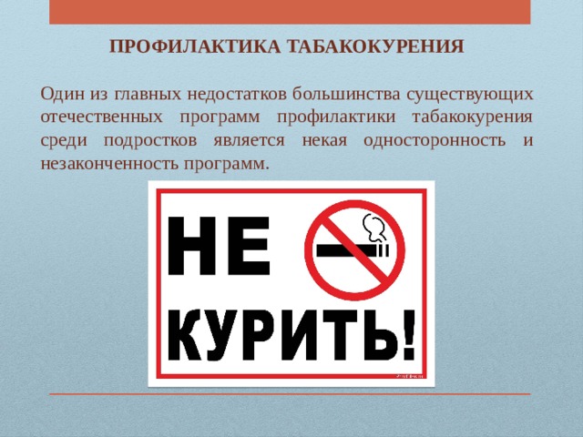 ПРОФИЛАКТИКА ТАБАКОКУРЕНИЯ  Один из главных недостатков большинства существующих отечественных программ профилактики табакокурения среди подростков является некая односторонность и незаконченность программ. 