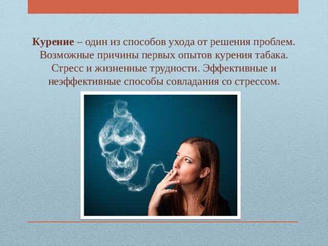 Курение – один из способов ухода от решения проблем. Возможные причины первых опытов курения табака. Стресс и жизненные трудности. Эффективные и неэффективные способы совладания со стрессом. 