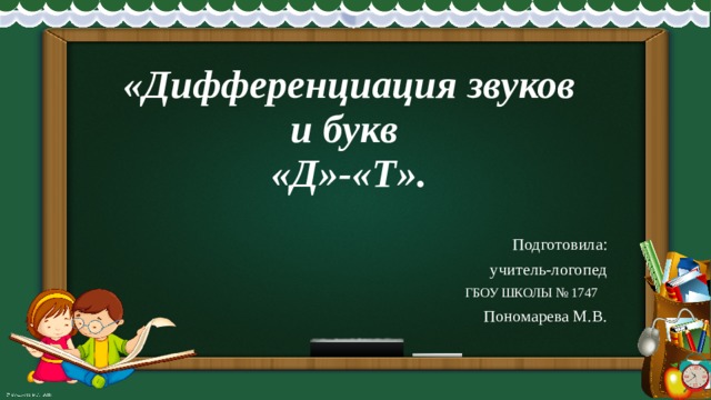 «Дифференциация звуков и букв  «Д»-«Т». Подготовила: учитель-логопед ГБОУ ШКОЛЫ № 1747 Пономарева М.В. 