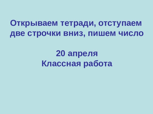 Открываем тетради, отступаем две строчки вниз, пишем число  20 апреля Классная работа 