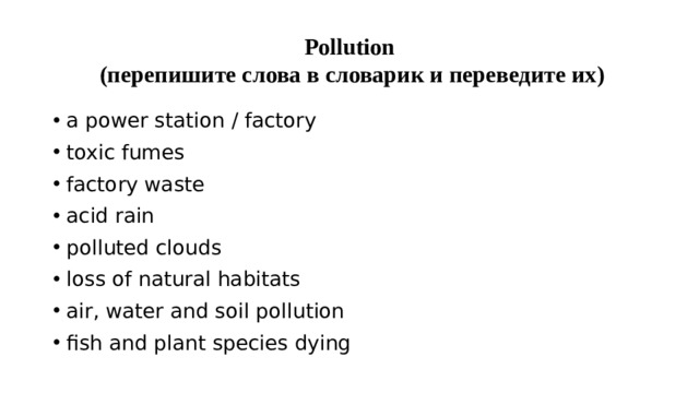 Pollution  (перепишите слова в словарик и переведите их) a power station / factory toxic fumes factory waste acid rain polluted clouds loss of natural habitats air, water and soil pollution fish and plant species dying 