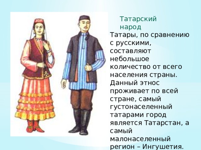Татарский народ Татары, по сравнению с русскими, составляют небольшое количество от всего населения страны. Данный этнос проживает по всей стране, самый густонаселенный татарами город является Татарстан, а самый малонаселенный регион – Ингушетия. 