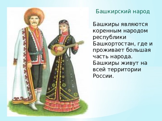Башкирский народ Башкиры являются коренным народом республики Башкортостан, где и проживает большая часть народа. Башкиры живут на всей территории России. 