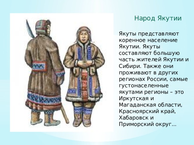Народ Якутии Якуты представляют коренное население Якутии. Якуты составляют большую часть жителей Якутии и Сибири. Также они проживают в других регионах России, самые густонаселенные якутами регионы – это Иркутская и Магаданская области, Красноярский край, Хабаровск и Приморский округ... 