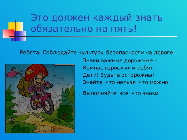 Это должен каждый знать обязательно на пять!  Ребята! Соблюдайте культуру  безопасности на дороге!  Знаки важные дорожные –  Компас взрослых и ребят.  Дети! Будьте осторожны!  Знайте, что нельзя, что можно!  Выполняйте  все, что знаки говорят! 