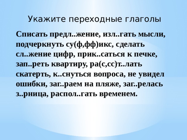 Укажите переходные глаголы Списать предл..жение, изл..гать мысли, подчеркнуть су(ф,фф)икс, сделать сл..жение цифр, прик..саться к печке, зап..реть квартиру, ра(с,сс)т..лать скатерть, к..снуться вопроса, не увидел ошибки, заг..раем на пляже, заг..релась з..рница, распол..гать временем. 