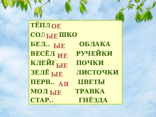 ТЁПЛ.. СОЛНЫШКО БЕЛ.. ОБЛАКА ВЕСЁЛ.. РУЧЕЙКИ КЛЕЙК.. ПОЧКИ ЗЕЛЁН.. ЛИСТОЧКИ ПЕРВ.. ЦВЕТЫ МОЛОД.. ТРАВКА СТАР.. ГНЁЗДА ОЕ ЫЕ ЫЕ ИЕ ЫЕ ЫЕ АЯ ЫЕ 