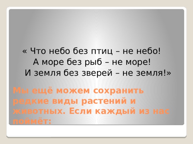« Что небо без птиц – не небо!  А море без рыб – не море!  И земля без зверей – не земля!» Мы ещё можем сохранить редкие виды растений и животных. Если каждый из нас поймёт: 