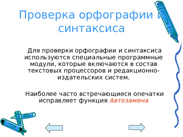 Проверка орфографии и синтаксиса  Для проверки орфографии и синтаксиса используются специальные программные модули, которые включаются в состав текстовых процессоров и редакционно-издательских систем.  Наиболее часто встречающиеся опечатки исправляет функция Автозамена 
