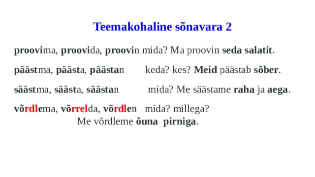  Teemakohaline sõnavara 2   proovi ma, proovi da, proovi n mida? Ma proovin seda salatit . pääst ma, pääst a, päästa n keda? kes? Meid päästab sõber . sääst ma, sääst a, säästa n mida? Me säästame raha ja aega . võ rdl e ma, võ rrel da, võ rdl e n mida? millega? Me võrdleme õuna  pirniga . 