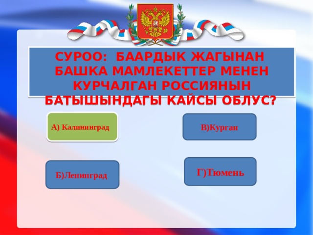 Суроо: Баардык жагынан башка мамлекеттер менен курчалган Россиянын батышындагы кайсы облус?    А) Калининград  А) Калининград  В)Курган Г)Тюмень Б)Ленинград 