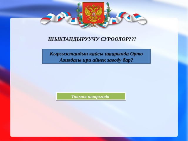 Шыктандыруучу суроолор???   Кыргызстандын кайсы шаарында Орто Азиядагы ири айнек заводу бар? Токмок шаарында 