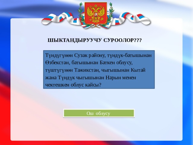 Шыктандыруучу суроолор???   Түндүгүнөн Сузак району, түндүк-батышынан Өзбекстан, батышынан Баткен облусу, түштүгүнөн Тажикстан, чыгышынан Кытай жана Түндүк чыгышынан Нарын менен чектешкен облус кайсы? Ош облусу 