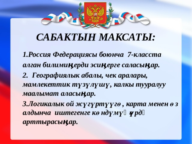 Сабактын максаты:   1.Россия Федерациясы боюнча 7-класста алган билимиӊерди эсиӊерге саласыӊар. 2. Географиялык абалы, чек аралары, мамлекеттик түзүлүшү, калкы тууралуу маалымат аласыӊар. 3.Логикалык ой жүгүртүүгө, карта менен өз алдынча иштегенге көндүмүӊөрдү арттырасыӊар. 