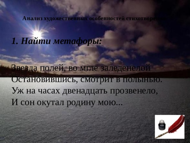  Анализ художественных особенностей стихотворения.   1. Найти метафоры:  Звезда полей, во мгле заледенелой  Остановившись, смотрит в полынью.  Уж на часах двенадцать прозвенело,  И сон окутал родину мою... 